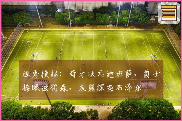 选秀模拟：奇才状元迪班萨，爵士榜眼彼得森，灰熊探花布泽尔