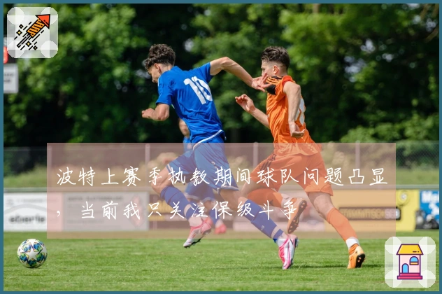 波特上赛季执教期间球队问题凸显，当前我只关注保级斗争